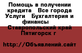 Помощь в получении кредита - Все города Услуги » Бухгалтерия и финансы   . Ставропольский край,Пятигорск г.